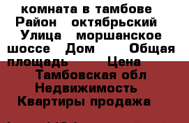 комната в тамбове › Район ­ октябрьский › Улица ­ моршанское шоссе › Дом ­ 4 › Общая площадь ­ 13 › Цена ­ 470 - Тамбовская обл. Недвижимость » Квартиры продажа   